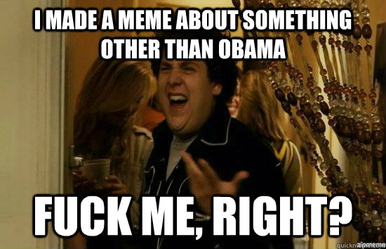 i made a meme about something other than obama fuck me righ - Fuck me right