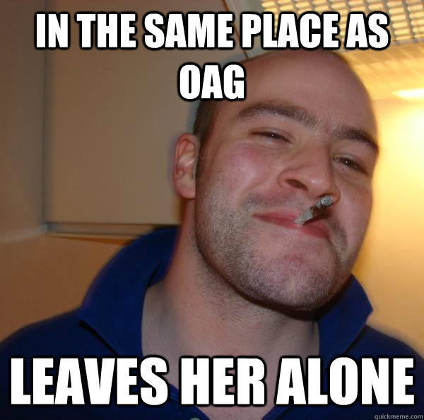 in the same place as oag leaves her alone - Good Guy Greg