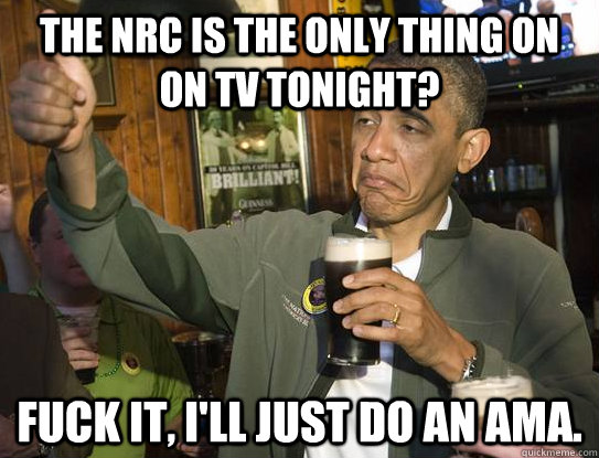 the nrc is the only thing on on tv tonight fuck it ill ju - Fuck it, Im the President. AMA