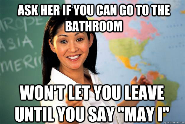 ask her if you can go to the bathroom wont let you leave un - Unhelpful High School Teacher