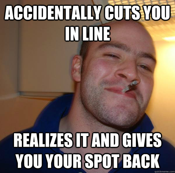 accidentally cuts you in line realizes it and gives you your - Good Guy Greg