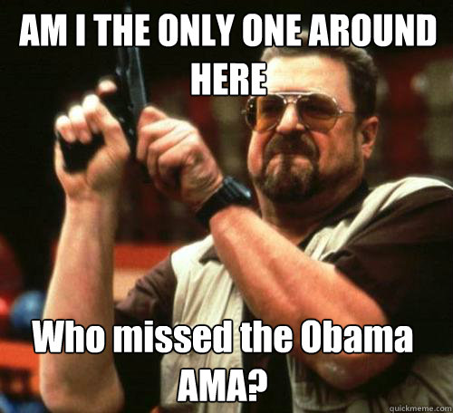 am i the only one around here who missed the obama ama - Am i the only one