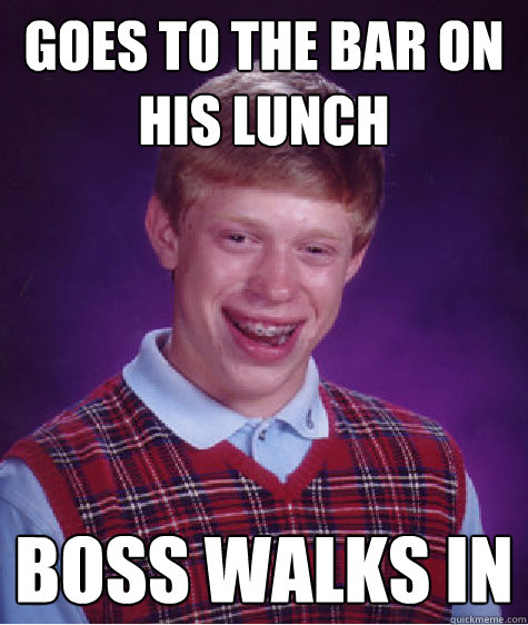 goes to the bar on his lunch boss walks in - BAD LUCK BRIAN