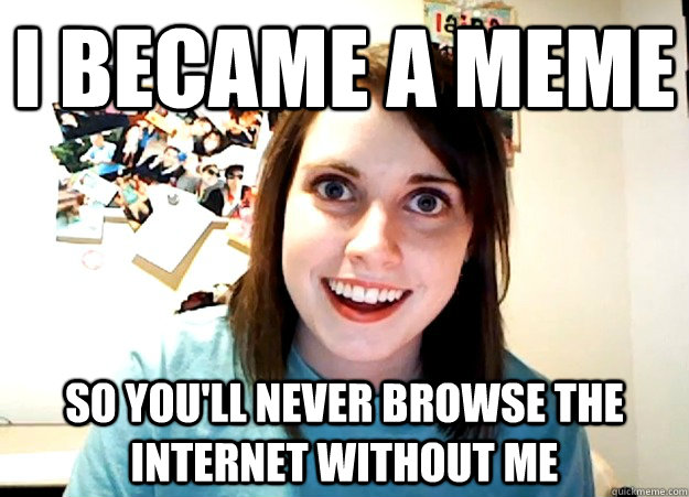 i became a meme so youll never browse the internet without - Overly Attached Girlfriend