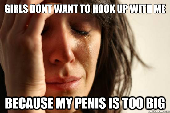 girls dont want to hook up with me because my penis is too b - First World Problems