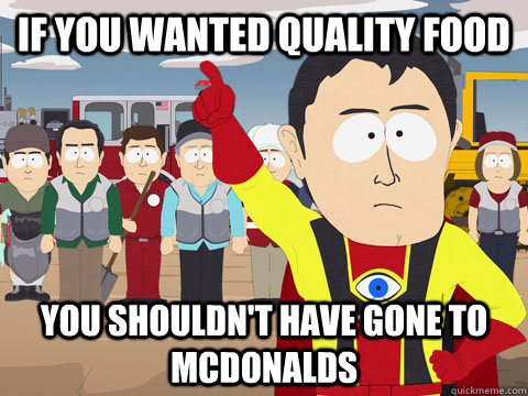 if you wanted quality food you shouldnt have gone to mcdona - captain hindsight