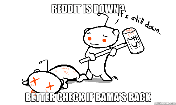 reddit is down better check if bamas back -