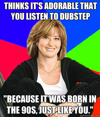 thinks its adorable that you listen to dubstep because it - Sheltering Suburban Mom