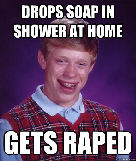 drops soap in shower at home gets raped - Bad Luck Brian