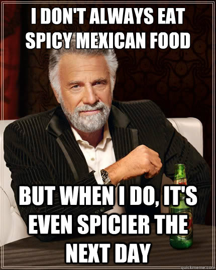 i dont always eat spicy mexican food but when i do its ev - The Most Interesting Man In The World