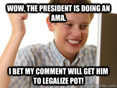 wow the president is doing an ama i bet my comment will ge - new to the internet kid