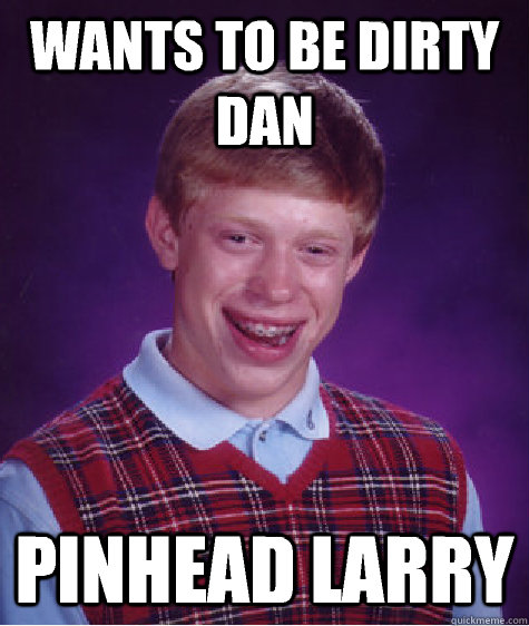 wants to be dirty dan pinhead larry - Bad Luck Brian