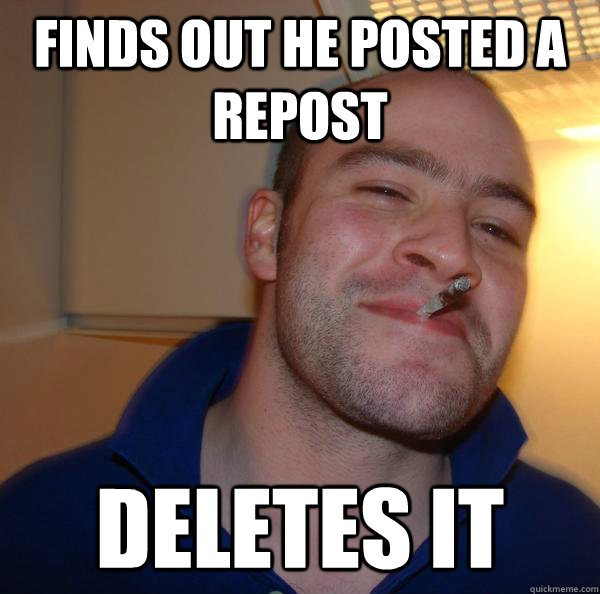 finds out he posted a repost deletes it - Good Guy Greg
