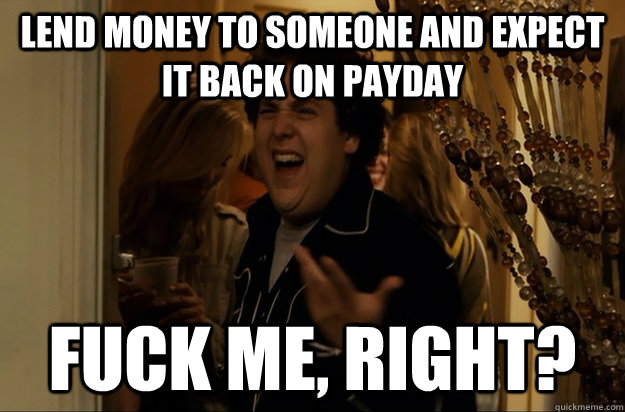 lend money to someone and expect it back on payday fuck me - Fuck Me, Right