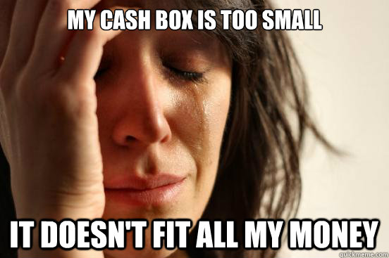 my cash box is too small it doesnt fit all my money - First World Problems