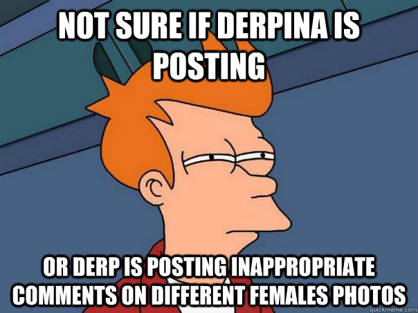 not sure if derpina is posting or derp is posting inappropri - Futurama Fry