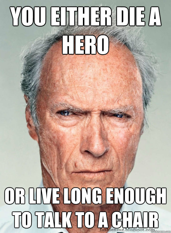 you either die a hero or live long enough to talk to a chair -