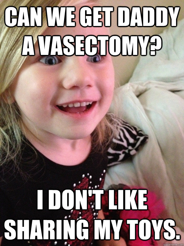can we get daddy a vasectomy i dont like sharing my toys -
