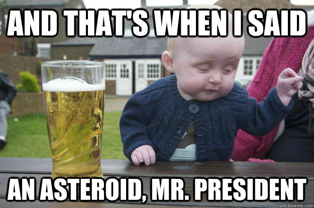 and thats when i said an asteroid mr president - Drunk Baby