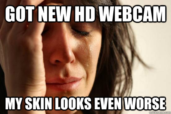 got new hd webcam my skin looks even worse - First World Problems