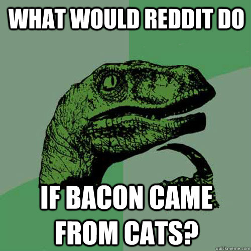 what would reddit do if bacon came from cats - Philosoraptor
