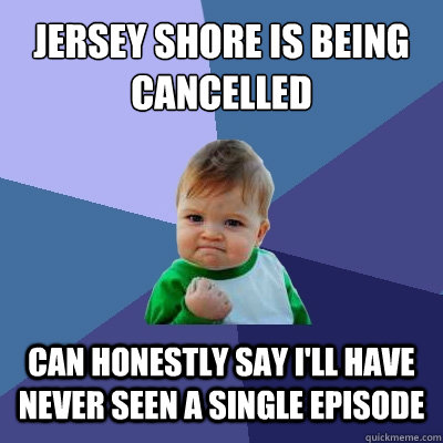 jersey shore is being cancelled can honestly say ill have n - Success Kid