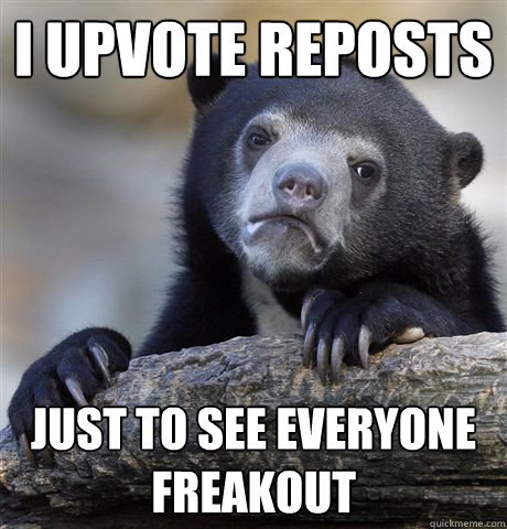 i upvote reposts just to see everyone freakout - Confession Bear