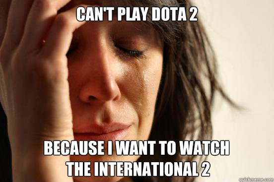 cant play dota 2 because i want to watch the internationa - First World Problems