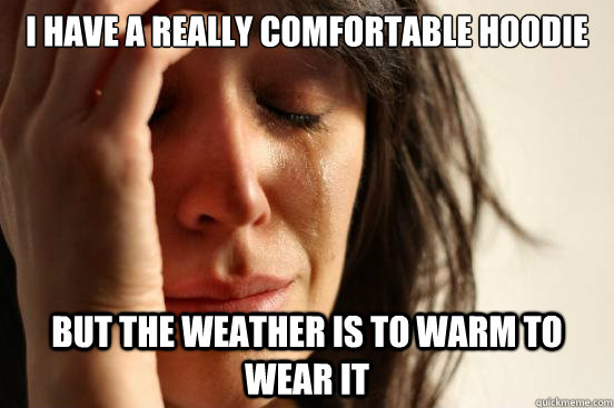 i have a really comfortable hoodie but the weather is to war - First World Problems