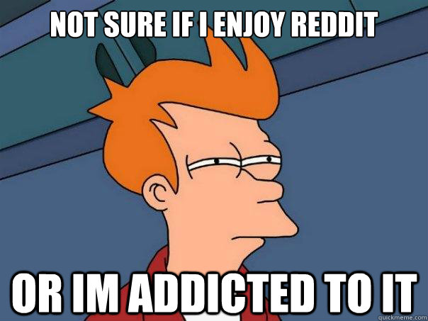not sure if i enjoy reddit or im addicted to it - Futurama Fry