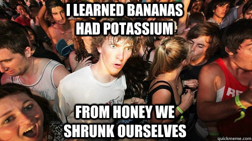 i learned bananas had potassium from honey we shrunk ourselv - sudden clarity Clarence
