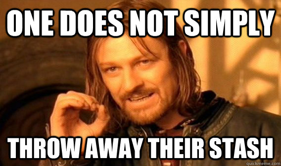 one does not simply throw away their stash - My friend just suggested this to me