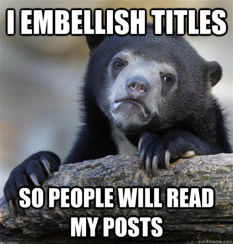 i embellish titles so people will read my posts - Confession Bear