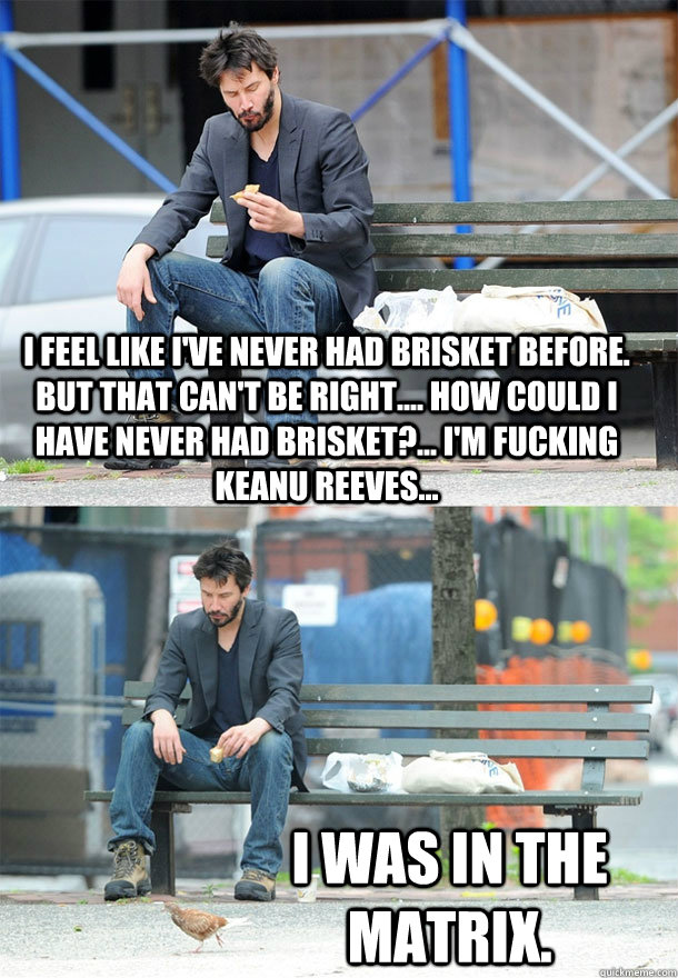 i feel like ive never had brisket before but that cant be - Sad Keanu