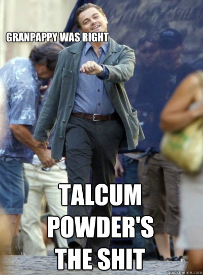granpappy was right talcum powders the shit - Leo Strutting