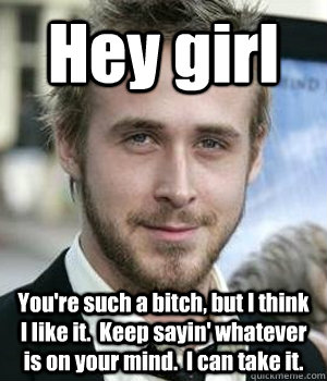 hey girl youre such a bitch but i think i like it keep s - Ryan gosling