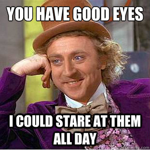 you have good eyes i could stare at them all day - Condescending Wonka