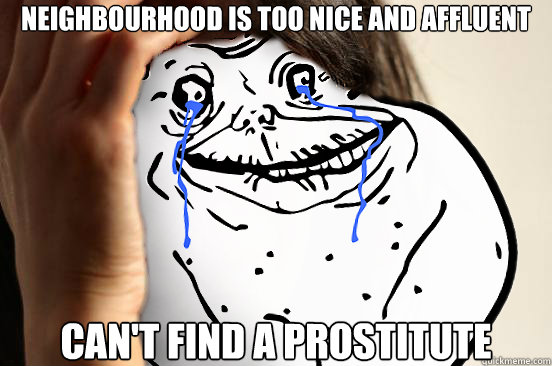 neighbourhood is too nice and affluent cant find a prostitu - Forever Alone Problems