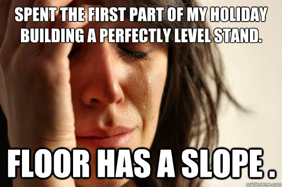 spent the first part of my holiday building a perfectly leve - First World Problems