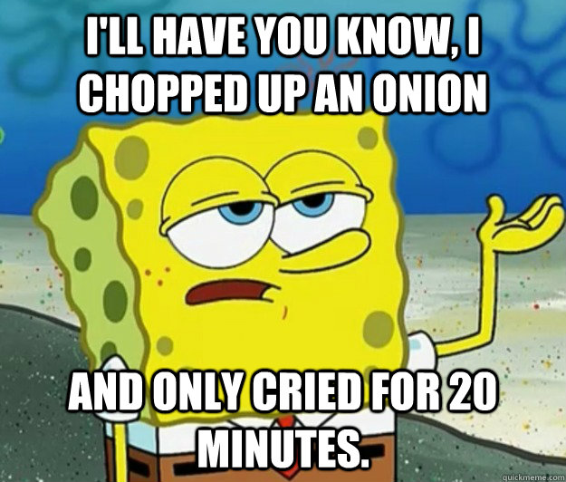 ill have you know i chopped up an onion and only cried for - Tough Spongebob