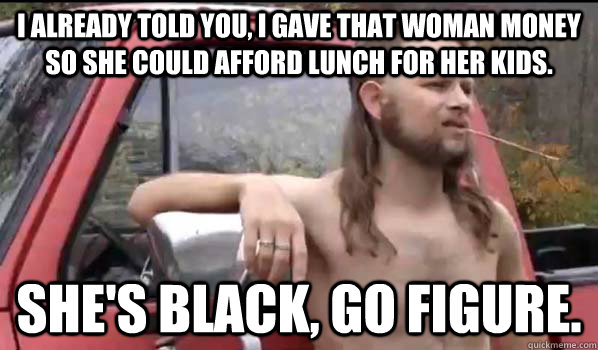 i already told you i gave that woman money so she could aff - Almost Politically Correct Redneck
