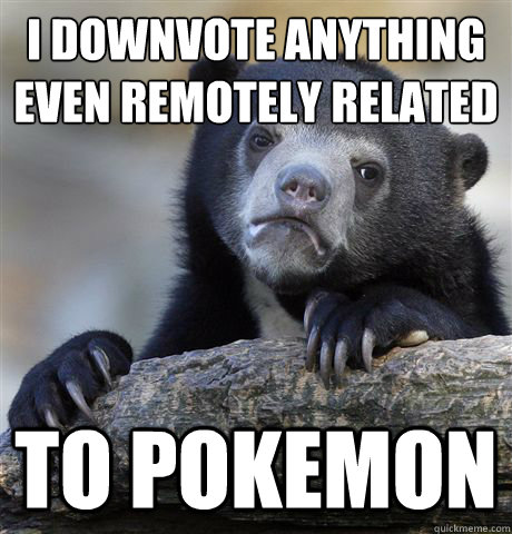 i downvote anything even remotely related to pokemon - Confession Bear
