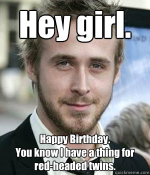 hey girl happy birthday you know i have a thing for redh - Ryan gosling