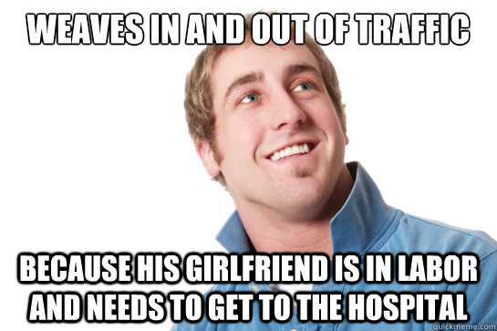 weaves in and out of traffic because his girlfriend is in l - Misunderstood D-Bag