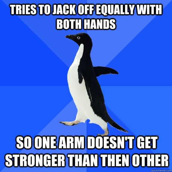 tries to jack off equally with both hands so one arm doesnt - Socially Awkward Penguin