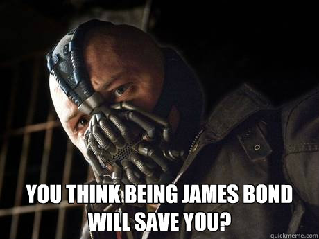 you think being james bond will save you -