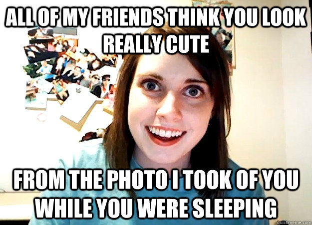 all of my friends think you look really cute from the photo - Overly Attached Girlfriend