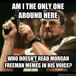 am i the only one around here who doesnt read morgan freema - AM I THE ONLY ONE AROUND HERE