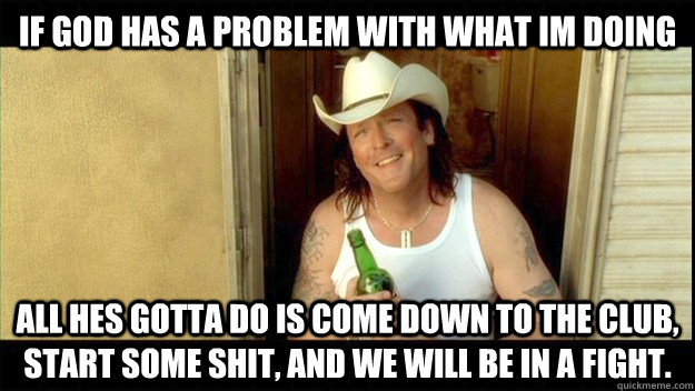 if god has a problem with what im doing all hes gotta do is -