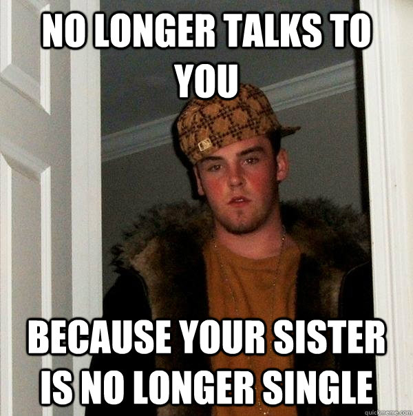 no longer talks to you because your sister is no longer sing - Scumbag Steve